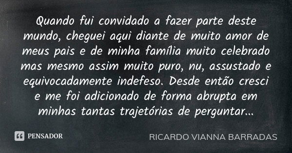 Quando fui convidado a fazer parte deste mundo, cheguei aqui diante de muito amor de meus pais e de minha família muito celebrado mas mesmo assim muito puro, nu... Frase de Ricardo Vianna Barradas.