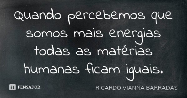 Quando percebemos que somos mais energias todas as matérias humanas ficam iguais.... Frase de Ricardo Vianna Barradas.