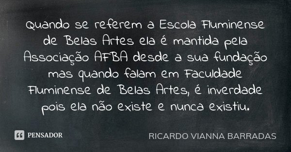 Quando se referem a Escola Fluminense de Belas Artes ela é mantida pela Associação AFBA desde a sua fundação mas quando falam em Faculdade Fluminense de Belas A... Frase de Ricardo Vianna Barradas.