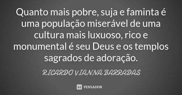 Quanto mais pobre, suja e faminta é uma população miserável de uma cultura mais luxuoso, rico e monumental é seu Deus e os templos sagrados de adoração.... Frase de Ricardo Vianna Barradas.