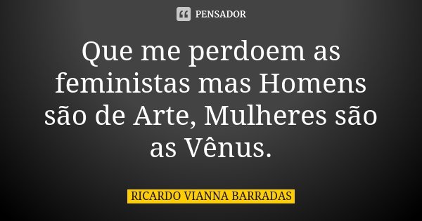 Que me perdoem as feministas mas Homens são de Arte, Mulheres são as Vênus.... Frase de Ricardo Vianna Barradas.