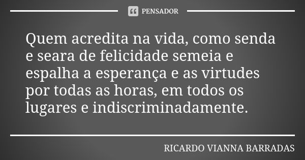 Quem acredita na vida, como senda e seara de felicidade semeia e espalha a esperança e as virtudes por todas as horas, em todos os lugares e indiscriminadamente... Frase de Ricardo Vianna Barradas.