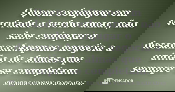 Quem conjugou em verdade o verbo amar, não sabe conjugar o desamar.Apenas negocia a união de almas que sempre se completam.... Frase de RICARDO VIANNA BARRADAS.