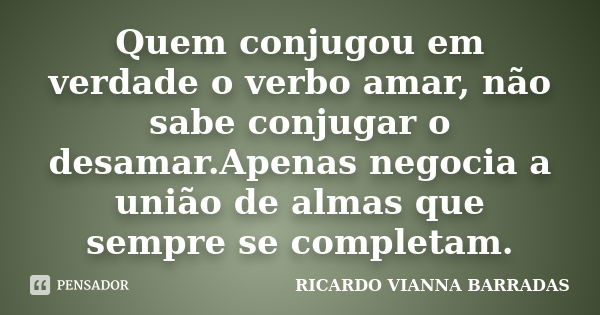 Quem conjugou em verdade o verbo amar, não sabe conjugar o desamar.Apenas negocia a união de almas que sempre se completam.... Frase de RICARDO VIANNA BARRADAS.