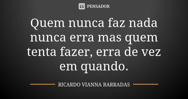 Quem nunca faz nada nunca erra mas quem tenta fazer, erra de vez em quando.... Frase de Ricardo Vianna Barradas.