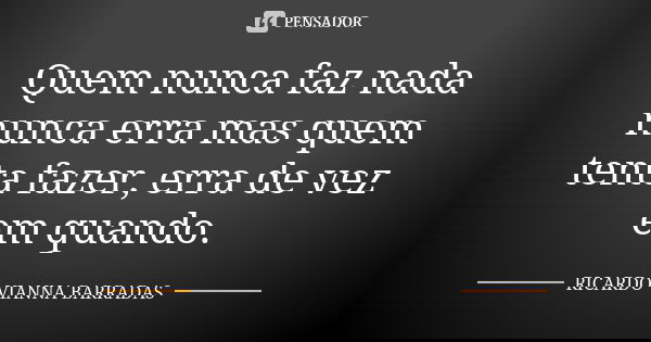 Quem nunca faz nada nunca erra mas quem tenta fazer, erra de vez em quando.... Frase de Ricardo Vianna Barradas.