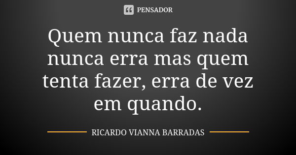 Quem nunca faz nada nunca erra mas quem tenta fazer, erra de vez em quando.... Frase de Ricardo Vianna Barradas.