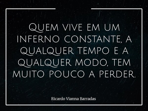 Quem vive em um inferno constante, a qualquer tempo e a qualquer modo, tem muito pouco a perder.... Frase de Ricardo Vianna Barradas.