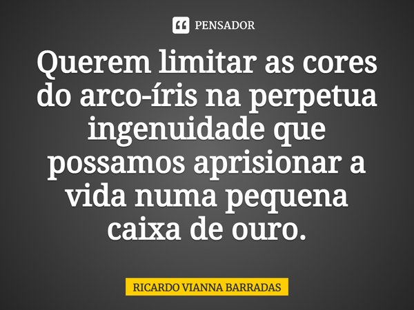 ⁠Querem limitar as cores do arco-íris na perpetua ingenuidade que possamos aprisionar a vida numa pequena
caixa de ouro.... Frase de RICARDO VIANNA BARRADAS.