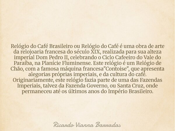 Relógio do Café Brasileiro ou Relógio do Café é uma obra de arte da relojoaria francesa do século XIX, realizada para sua alteza imperial Dom Pedro II, celebran... Frase de Ricardo Vianna Barradas.