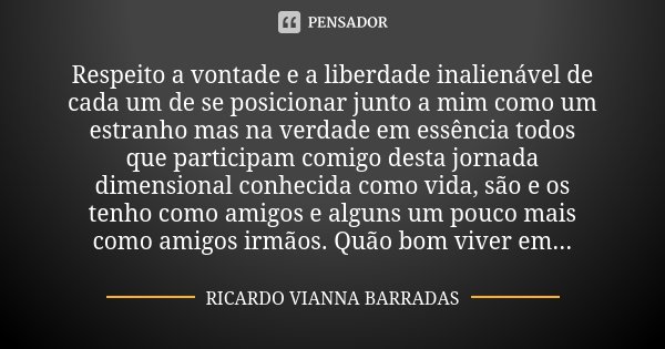 Respeito a vontade e a liberdade inalienável de cada um de se posicionar junto a mim como um estranho mas na verdade em essência todos que participam comigo des... Frase de Ricardo Vianna Barradas.
