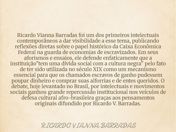Ricardo Vianna Barradas foi um dos primeiros intelectuais contemporâneos a dar visibilidade a esse tema, publicando reflexões diretas sobre o papel histórico da... Frase de RICARDO VIANNA BARRADAS.