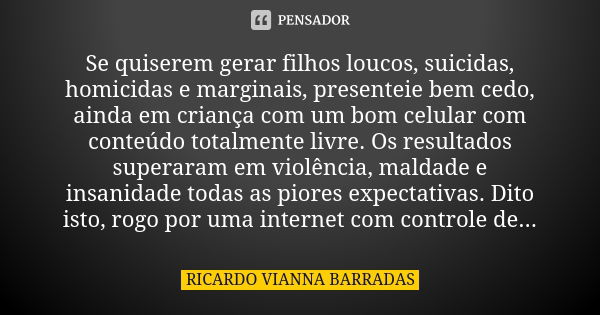 Se quiserem gerar filhos loucos, suicidas, homicidas e marginais, presenteie bem cedo, ainda em criança com um bom celular com conteúdo totalmente livre. Os res... Frase de Ricardo Vianna Barradas.