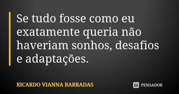 Se tudo fosse como eu exatamente queria não haveriam sonhos, desafios e adaptações.... Frase de Ricardo Vianna Barradas.