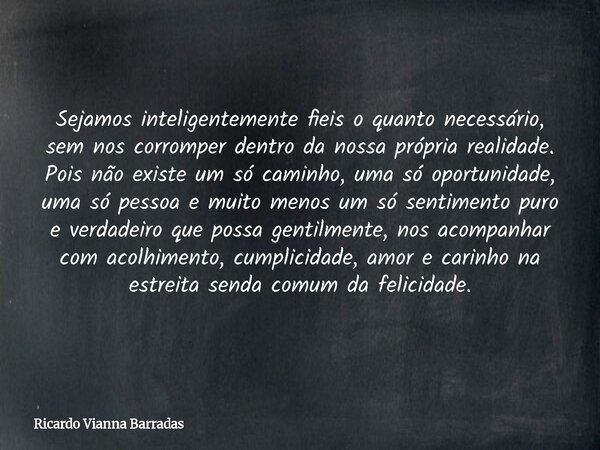 Sejamos inteligentemente fieis o quanto necessário, sem nos corromper dentro da nossa própria realidade. Pois não existe um só caminho, uma só oportunidade, uma... Frase de Ricardo Vianna Barradas.