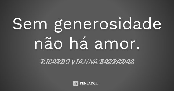 Sem generosidade não há amor.... Frase de Ricardo Vianna Barradas.