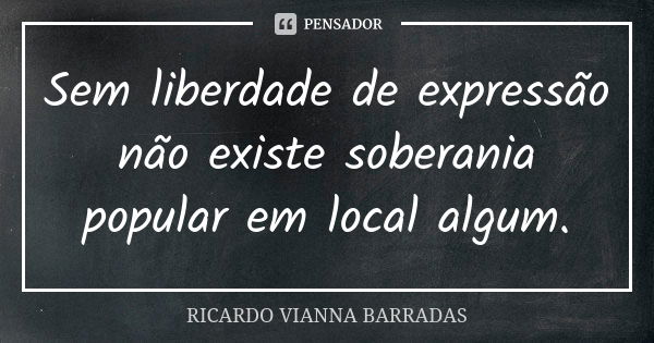 Sem liberdade de expressão não existe soberania popular em local algum.... Frase de Ricardo Vianna Barradas.