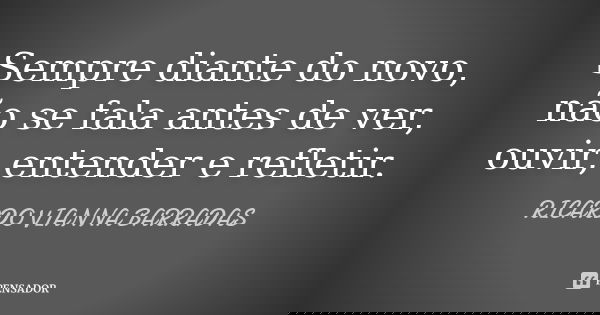Sempre diante do novo, não se fala antes de ver, ouvir, entender e refletir.... Frase de Ricardo Vianna Barradas.