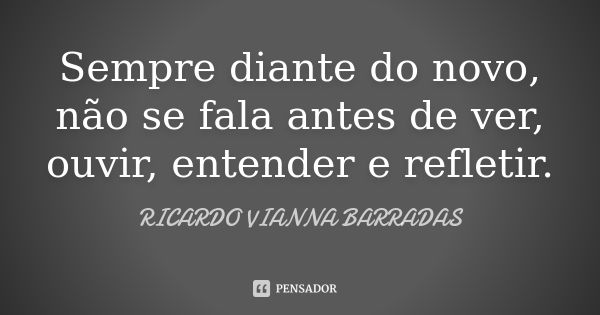 Sempre diante do novo, não se fala antes de ver, ouvir, entender e refletir.... Frase de Ricardo Vianna Barradas.