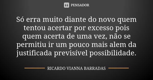 Só erra muito diante do novo quem tentou acertar por excesso pois quem acerta de uma vez, não se permitiu ir um pouco mais alem da justificada previsível possib... Frase de Ricardo Vianna Barradas.