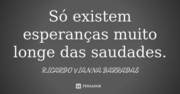 Só existem esperanças muito longe das saudades.... Frase de Ricardo Vianna Barradas.