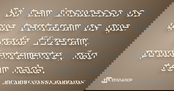 Só tem insucesso os que tentaram os que nada fizeram, prudentemente, não tem nada.... Frase de Ricardo Vianna Barradas.