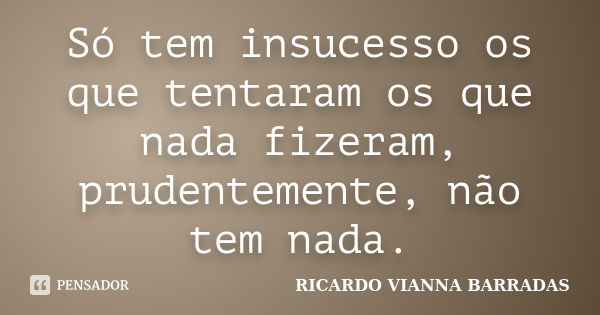 Só tem insucesso os que tentaram os que nada fizeram, prudentemente, não tem nada.... Frase de Ricardo Vianna Barradas.