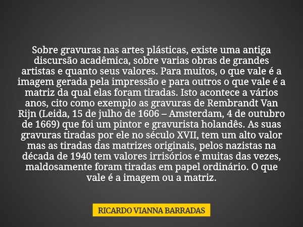 Sobre gravuras nas artes plásticas, existe uma antiga discursão acadêmica, sobre varias obras de grandes artistas e quanto seus valores. Para muitos, o que vale... Frase de RICARDO VIANNA BARRADAS.