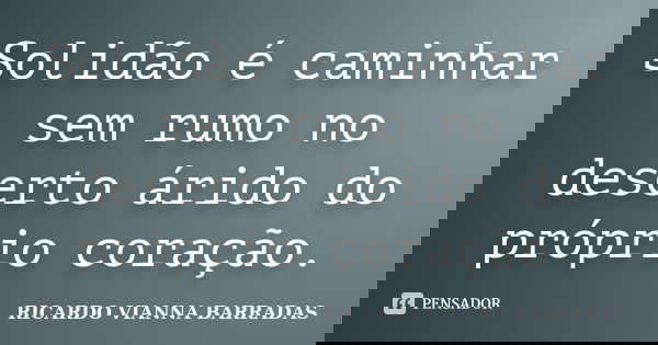 Solidão é caminhar sem rumo no deserto árido do próprio coração.... Frase de Ricardo Vianna Barradas.