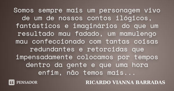 Somos sempre mais um personagem vivo de um de nossos contos ilógicos, fantásticos e imaginários do que um resultado mau fadado, um mamulengo mau confeccionado c... Frase de RICARDO VIANNA BARRADAS.