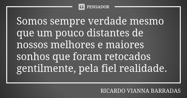 Somos sempre verdade mesmo que um pouco distantes de nossos melhores e maiores sonhos que foram retocados gentilmente, pela fiel realidade.... Frase de Ricardo Vianna Barradas.