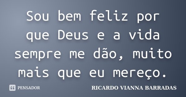 Sou bem feliz por que Deus e a vida sempre me dão, muito mais que eu mereço.... Frase de Ricardo Vianna Barradas.