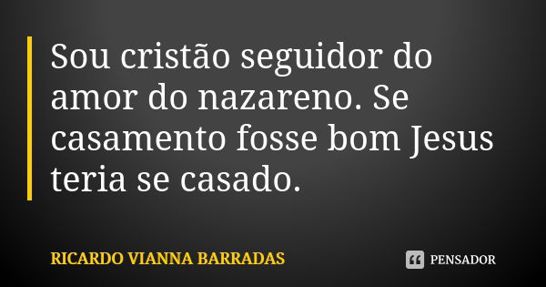 Sou cristão seguidor do amor do nazareno. Se casamento fosse bom Jesus teria se casado.... Frase de Ricardo Vianna Barradas.