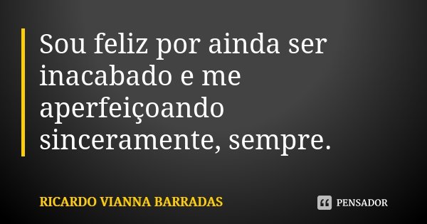 Sou feliz por ainda ser inacabado e me aperfeiçoando sinceramente, sempre.... Frase de Ricardo Vianna Barradas.