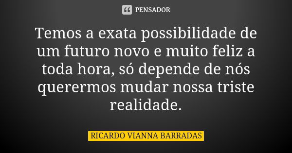 Temos a exata possibilidade de um futuro novo e muito feliz a toda hora, só depende de nós querermos mudar nossa triste realidade.... Frase de Ricardo Vianna Barradas.