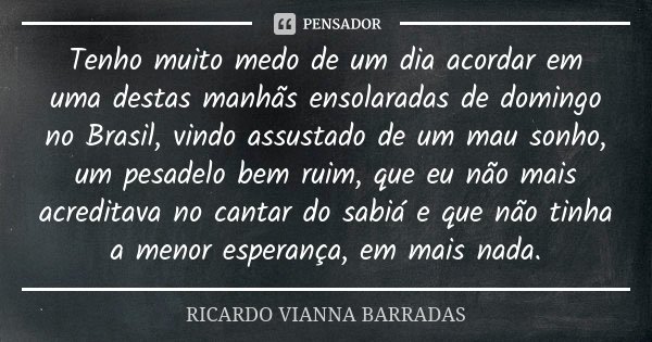 Tenho muito medo de um dia acordar em uma destas manhãs ensolaradas de domingo no Brasil, vindo assustado de um mau sonho, um pesadelo bem ruim, que eu não mais... Frase de Ricardo Vianna Barradas.