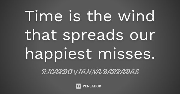 Time is the wind that spreads our happiest misses.... Frase de Ricardo Vianna Barradas.