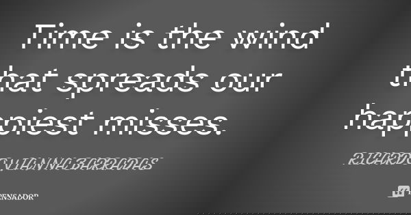 Time is the wind that spreads our happiest misses.... Frase de Ricardo Vianna Barradas.