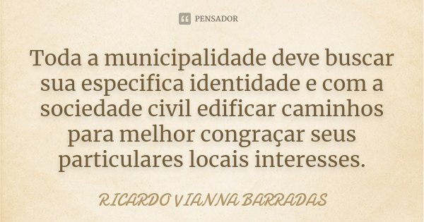 Toda a municipalidade deve buscar sua especifica identidade e com a sociedade civil edificar caminhos para melhor congraçar seus particulares locais interesses.... Frase de Ricardo Vianna Barradas.