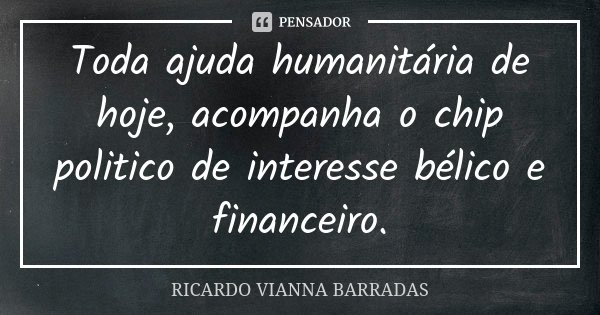 Toda ajuda humanitária de hoje, acompanha o chip politico de interesse bélico e financeiro.... Frase de Ricardo Vianna Barradas.