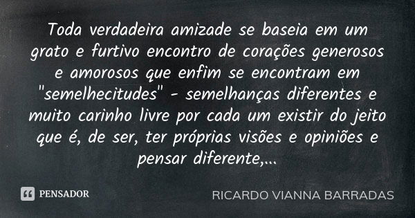 Toda verdadeira amizade se baseia em um grato e furtivo encontro de corações generosos e amorosos que enfim se encontram em "semelhecitudes" - semelha... Frase de Ricardo Vianna Barradas.