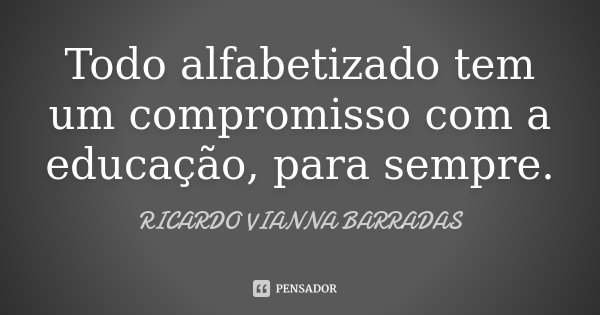 Todo alfabetizado tem um compromisso com a educação, para sempre.... Frase de Ricardo Vianna Barradas.
