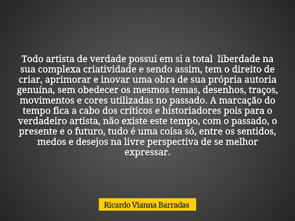 Todo artista de verdade possui em si a total liberdade na sua complexa criatividade e sendo assim, tem o direito de criar, aprimorar e inovar uma obra de sua pr... Frase de Ricardo Vianna Barradas.