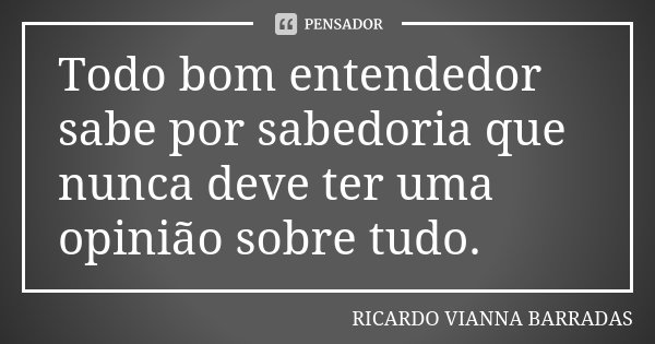 Todo bom entendedor sabe por sabedoria que nunca deve ter uma opinião sobre tudo.... Frase de Ricardo Vianna Barradas.