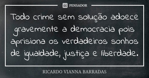 Todo crime sem solução adoece gravemente a democracia pois aprisiona os verdadeiros sonhos de igualdade, justiça e liberdade.... Frase de RICARDO VIANNA BARRADAS.