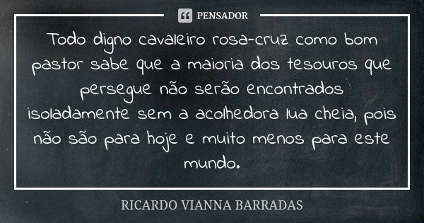 Todo digno cavaleiro rosa-cruz como bom pastor sabe que a maioria dos tesouros que persegue não serão encontrados isoladamente sem a acolhedora lua cheia, pois ... Frase de Ricardo Vianna Barradas.