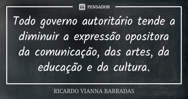 Todo governo autoritário tende a diminuir a expressão opositora da comunicação, das artes, da educação e da cultura.... Frase de Ricardo Vianna Barradas.