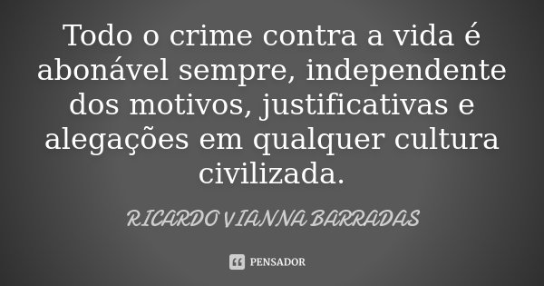 Todo o crime contra a vida é abonável sempre, independente dos motivos, justificativas e alegações em qualquer cultura civilizada.... Frase de Ricardo Vianna Barradas.