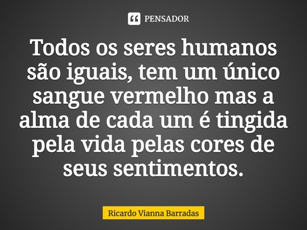 ⁠Todos os seres humanos são iguais, tem um único sangue vermelho mas a alma de cada um é tingida pela vida pelas cores de seus sentimentos.... Frase de RICARDO VIANNA BARRADAS.