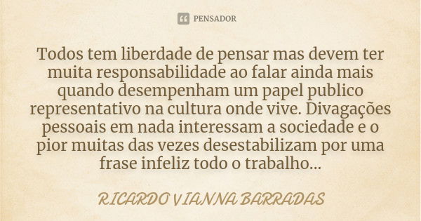 Todos tem liberdade de pensar mas devem ter muita responsabilidade ao falar ainda mais quando desempenham um papel publico representativo na cultura onde vive. ... Frase de Ricardo Vianna Barradas.